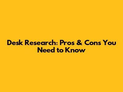 Desk Research: Pros & Cons You Need to Know
