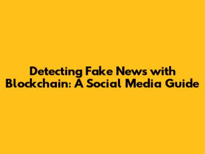 Detecting Fake News with Blockchain: A Social Media Guide