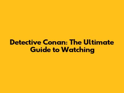 Detective Conan: The Ultimate Guide to Watching