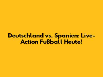 Deutschland vs. Spanien: Live-Action Fußball Heute!