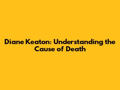 Diane Keaton: Understanding the Cause of Death