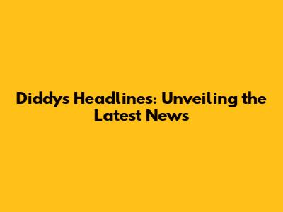 Diddy's Headlines: Unveiling the Latest News