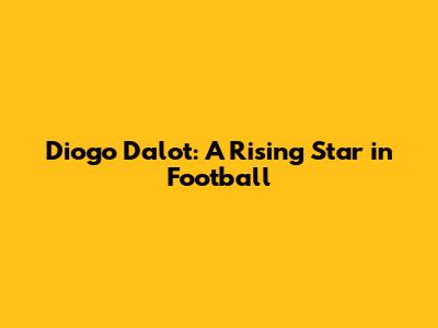 Diogo Dalot: A Rising Star in Football