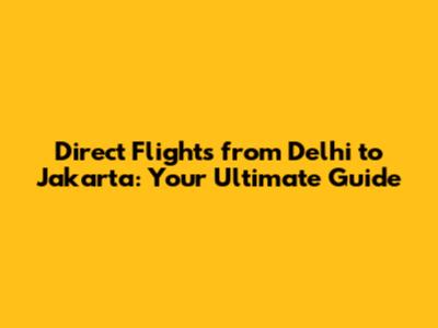 Direct Flights from Delhi to Jakarta: Your Ultimate Guide