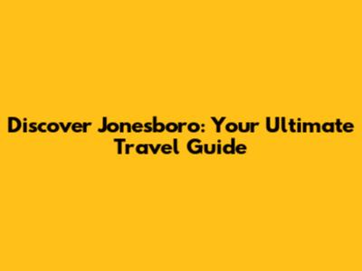 Discover Jonesboro: Your Ultimate Travel Guide