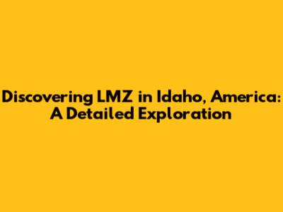 Discovering LMZ in Idaho, America: A Detailed Exploration