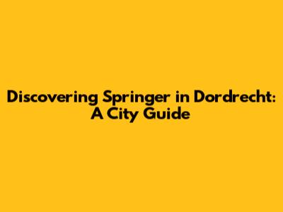 Discovering Springer in Dordrecht: A City Guide
