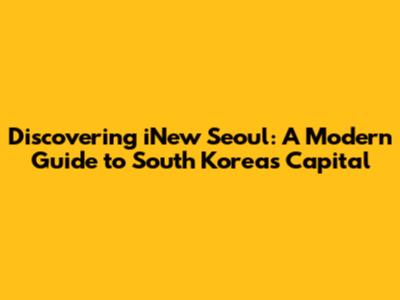 Discovering iNew Seoul: A Modern Guide to South Korea's Capital