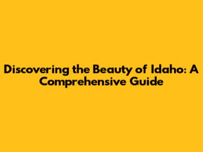 Discovering the Beauty of Idaho: A Comprehensive Guide