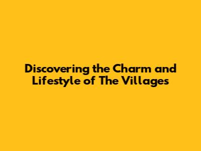 Discovering the Charm and Lifestyle of The Villages
