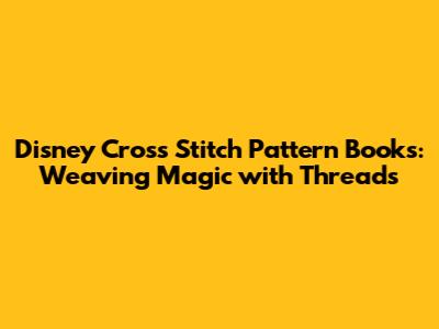 Disney Cross Stitch Pattern Books: Weaving Magic with Threads