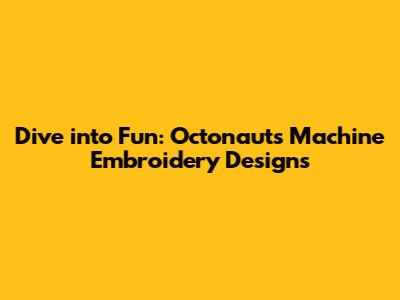 Dive into Fun: Octonauts Machine Embroidery Designs