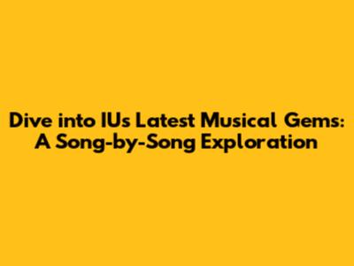 Dive into IU's Latest Musical Gems: A Song-by-Song Exploration