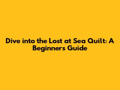Dive into the 'Lost at Sea' Quilt: A Beginner's Guide