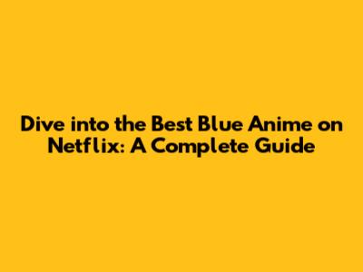 Dive into the Best Blue Anime on Netflix: A Complete Guide