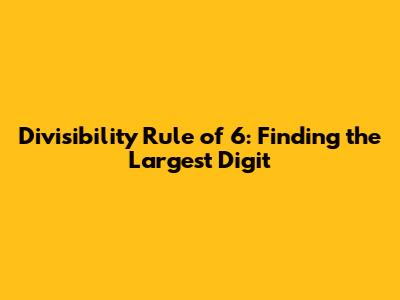 Divisibility Rule of 6: Finding the Largest Digit