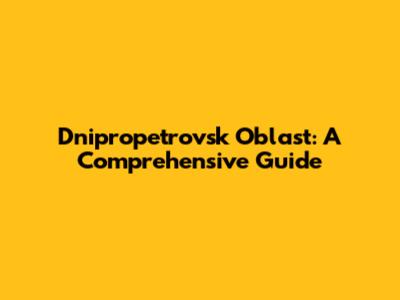 Dnipropetrovsk Oblast: A Comprehensive Guide