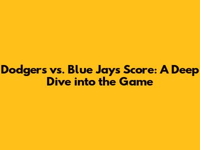 Dodgers vs. Blue Jays Score: A Deep Dive into the Game
