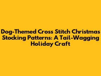 Dog-Themed Cross Stitch Christmas Stocking Patterns: A Tail-Wagging Holiday Craft