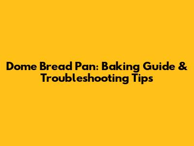 Dome Bread Pan: Baking Guide & Troubleshooting Tips