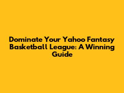 Dominate Your Yahoo Fantasy Basketball League: A Winning Guide
