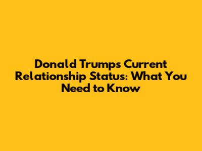 Donald Trump's Current Relationship Status: What You Need to Know