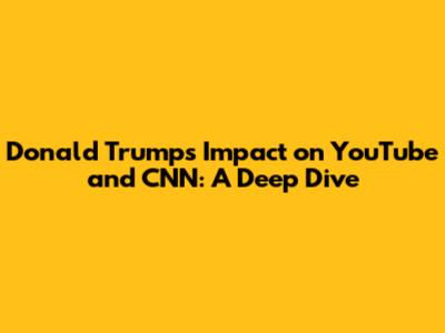 Donald Trump's Impact on YouTube and CNN: A Deep Dive