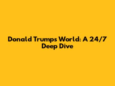 Donald Trump's World: A 24/7 Deep Dive