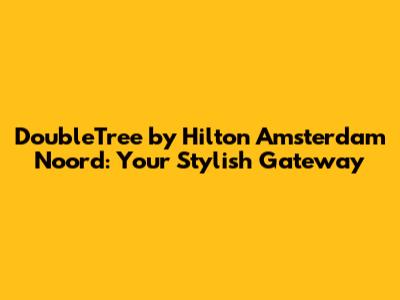DoubleTree by Hilton Amsterdam Noord: Your Stylish Gateway