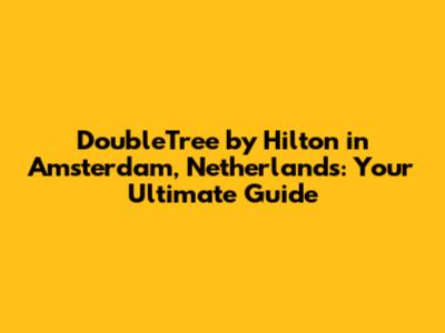 DoubleTree by Hilton in Amsterdam, Netherlands: Your Ultimate Guide