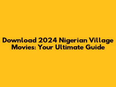 Download 2024 Nigerian Village Movies: Your Ultimate Guide