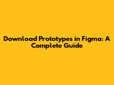 Download Prototypes in Figma: A Complete Guide