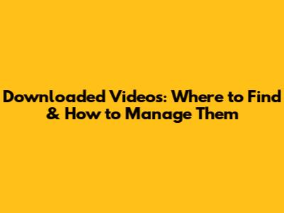 Downloaded Videos: Where to Find & How to Manage Them