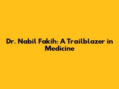 Dr. Nabil Fakih: A Trailblazer in Medicine