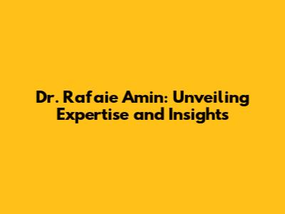 Dr. Rafaie Amin: Unveiling Expertise and Insights
