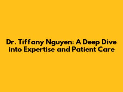 Dr. Tiffany Nguyen: A Deep Dive into Expertise and Patient Care