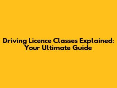 Driving Licence Classes Explained: Your Ultimate Guide