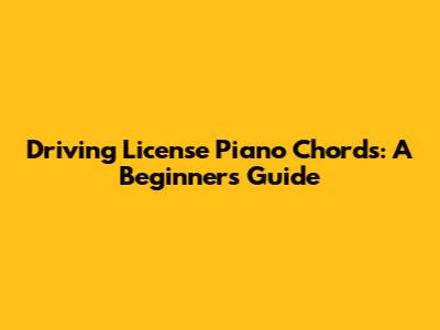 Driving License Piano Chords: A Beginner's Guide