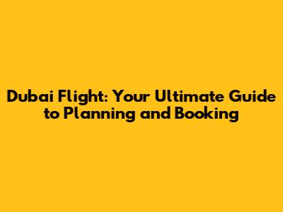Dubai Flight: Your Ultimate Guide to Planning and Booking