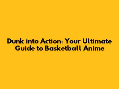 Dunk into Action: Your Ultimate Guide to Basketball Anime