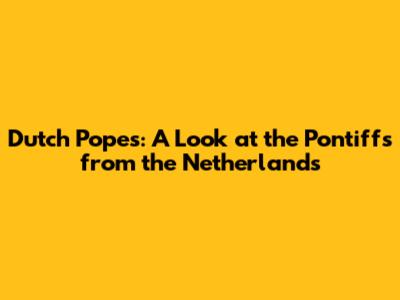 Dutch Popes: A Look at the Pontiffs from the Netherlands