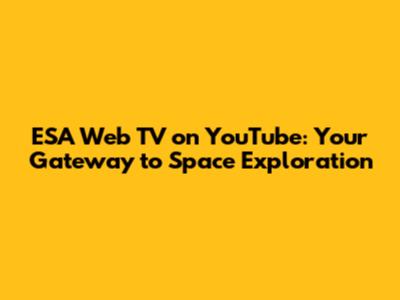 ESA Web TV on YouTube: Your Gateway to Space Exploration