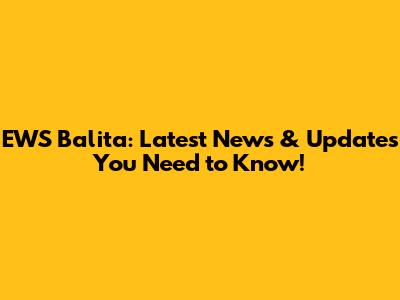 EWS Balita: Latest News & Updates You Need to Know!