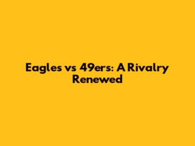 Eagles vs 49ers: A Rivalry Renewed