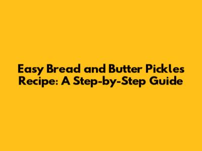 Easy Bread and Butter Pickles Recipe: A Step-by-Step Guide