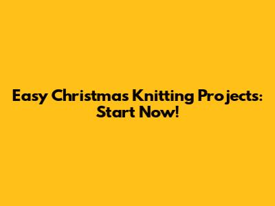 Easy Christmas Knitting Projects: Start Now!