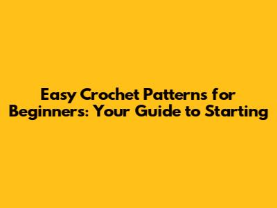 Easy Crochet Patterns for Beginners: Your Guide to Starting