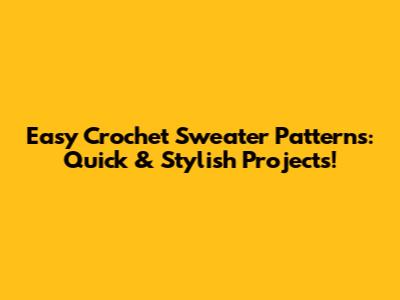 Easy Crochet Sweater Patterns: Quick & Stylish Projects!