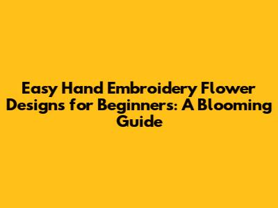 Easy Hand Embroidery Flower Designs for Beginners: A Blooming Guide