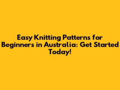 Easy Knitting Patterns for Beginners in Australia: Get Started Today!